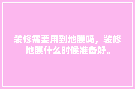 装修需要用到地膜吗，装修地膜什么时候准备好。 装修需要用到地膜吗，装修地膜什么时候准备好。 家居装饰