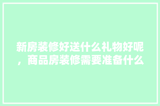 新房装修好送什么礼物好呢，商品房装修需要准备什么材料。 新房装修好送什么礼物好呢，商品房装修需要准备什么材料。 二手房