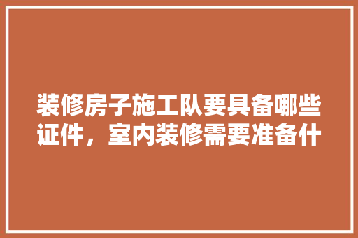 装修房子施工队要具备哪些证件，室内装修需要准备什么证件。 装修房子施工队要具备哪些证件，室内装修需要准备什么证件。 二手房
