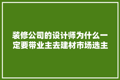 装修公司的设计师为什么一定要带业主去建材市场选主材，难道建材市场会给他们公司回扣，装修的人要准备什么材料呢。 装修公司的设计师为什么一定要带业主去建材市场选主材，难道建材市场会给他们公司回扣，装修的人要准备什么材料呢。 家居装饰