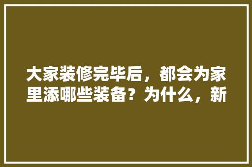 大家装修完毕后，都会为家里添哪些装备？为什么，新房装修给工人准备什么东西。 大家装修完毕后，都会为家里添哪些装备？为什么，新房装修给工人准备什么东西。 买房须知