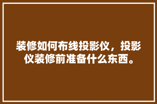 装修如何布线投影仪，投影仪装修前准备什么东西。 装修如何布线投影仪，投影仪装修前准备什么东西。 买房须知