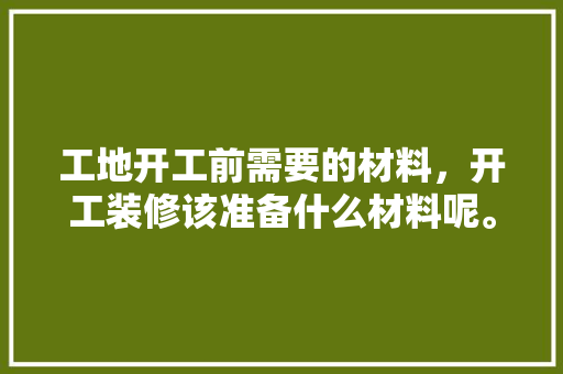 工地开工前需要的材料，开工装修该准备什么材料呢。 工地开工前需要的材料，开工装修该准备什么材料呢。 买房须知