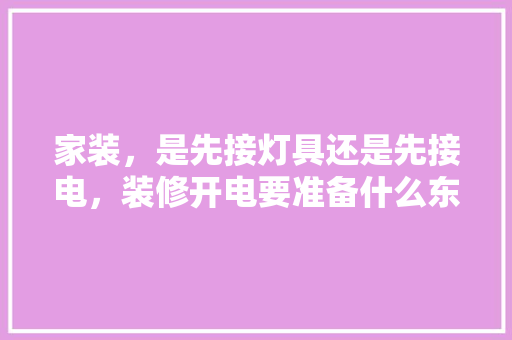 家装，是先接灯具还是先接电，装修开电要准备什么东西呢。 家装，是先接灯具还是先接电，装修开电要准备什么东西呢。 二手房