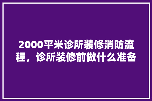2000平米诊所装修消防流程，诊所装修前做什么准备工作。 2000平米诊所装修消防流程，诊所装修前做什么准备工作。 家居设计