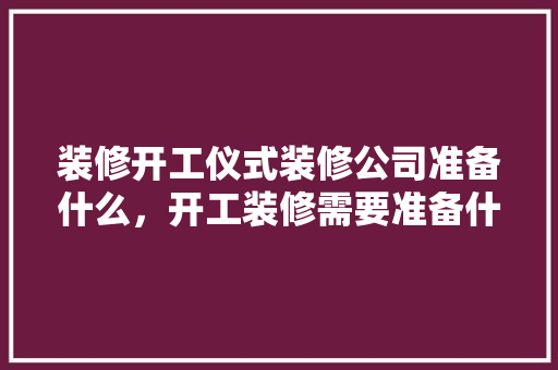 装修开工仪式装修公司准备什么，开工装修需要准备什么苹果。 装修开工仪式装修公司准备什么，开工装修需要准备什么苹果。 二手房
