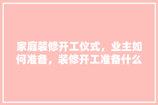 家庭装修开工仪式，业主如何准备，装修开工准备什么糕点比较好。 家庭装修开工仪式，业主如何准备，装修开工准备什么糕点比较好。 二手房