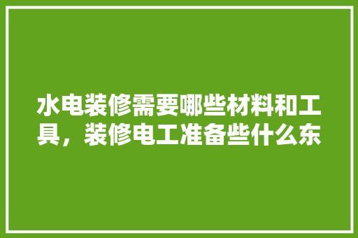 水电装修需要哪些材料和工具，装修电工准备些什么东西。 水电装修需要哪些材料和工具，装修电工准备些什么东西。 装修知识
