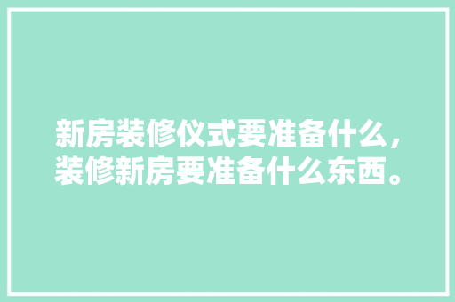 新房装修仪式要准备什么，装修新房要准备什么东西。 新房装修仪式要准备什么，装修新房要准备什么东西。 二手房