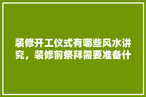 装修开工仪式有哪些风水讲究，装修前祭拜需要准备什么东西。 装修开工仪式有哪些风水讲究，装修前祭拜需要准备什么东西。 家居设计