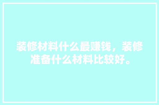 装修材料什么最赚钱，装修准备什么材料比较好。 装修材料什么最赚钱，装修准备什么材料比较好。 家居设计