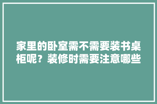 家里的卧室需不需要装书桌柜呢？装修时需要注意哪些问题，卧室装修要做什么准备的工作。 家里的卧室需不需要装书桌柜呢？装修时需要注意哪些问题，卧室装修要做什么准备的工作。 家居设计
