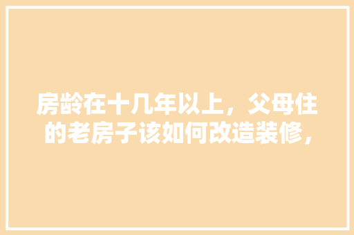 房龄在十几年以上，父母住的老房子该如何改造装修，老房装修前准备什么材料好。 房龄在十几年以上，父母住的老房子该如何改造装修，老房装修前准备什么材料好。 二手房