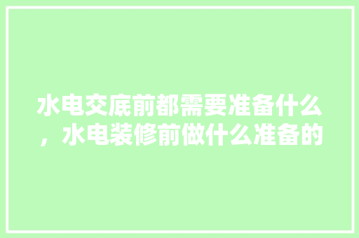 水电交底前都需要准备什么，水电装修前做什么准备的工作。 水电交底前都需要准备什么，水电装修前做什么准备的工作。 买房须知