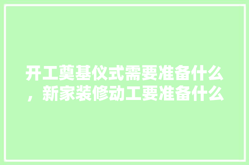 开工奠基仪式需要准备什么，新家装修动工要准备什么东西。 开工奠基仪式需要准备什么，新家装修动工要准备什么东西。 家居装饰