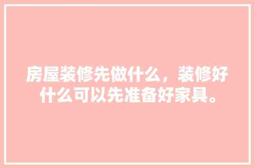 房屋装修先做什么，装修好什么可以先准备好家具。 房屋装修先做什么，装修好什么可以先准备好家具。 买房须知