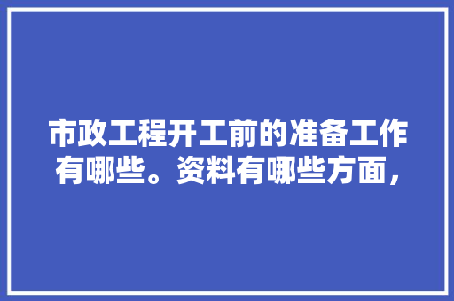 市政工程开工前的准备工作有哪些。资料有哪些方面，装修完开工前准备什么东西。 市政工程开工前的准备工作有哪些。资料有哪些方面，装修完开工前准备什么东西。 家居设计
