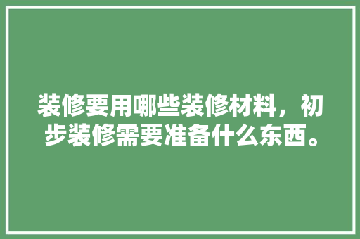 装修要用哪些装修材料，初步装修需要准备什么东西。 装修要用哪些装修材料，初步装修需要准备什么东西。 买房须知