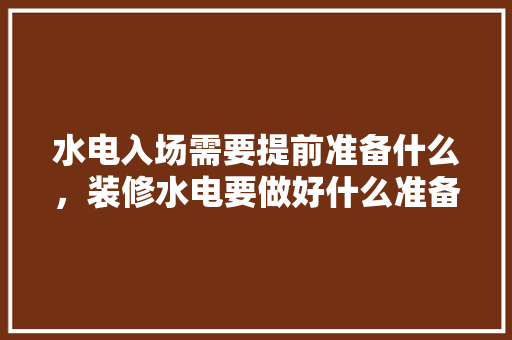水电入场需要提前准备什么，装修水电要做好什么准备工作。 水电入场需要提前准备什么，装修水电要做好什么准备工作。 装修知识