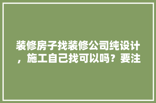 装修房子找装修公司纯设计，施工自己找可以吗？要注意什么，房子前期装修要准备什么东西。 装修房子找装修公司纯设计，施工自己找可以吗？要注意什么，房子前期装修要准备什么东西。 装修知识