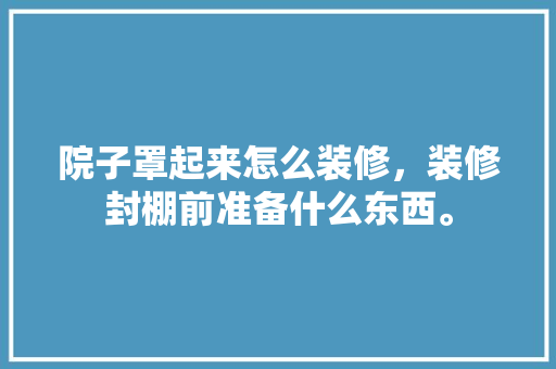 院子罩起来怎么装修，装修封棚前准备什么东西。 院子罩起来怎么装修，装修封棚前准备什么东西。 装修知识