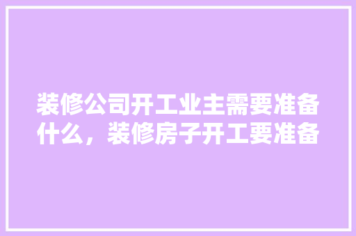 装修公司开工业主需要准备什么，装修房子开工要准备什么东西。 装修公司开工业主需要准备什么，装修房子开工要准备什么东西。 家居设计