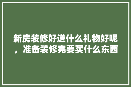 新房装修好送什么礼物好呢，准备装修完要买什么东西。 新房装修好送什么礼物好呢，准备装修完要买什么东西。 家居装饰
