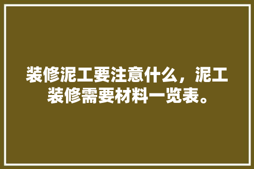 装修泥工要注意什么，泥工装修需要材料一览表。 装修泥工要注意什么，泥工装修需要材料一览表。 二手房