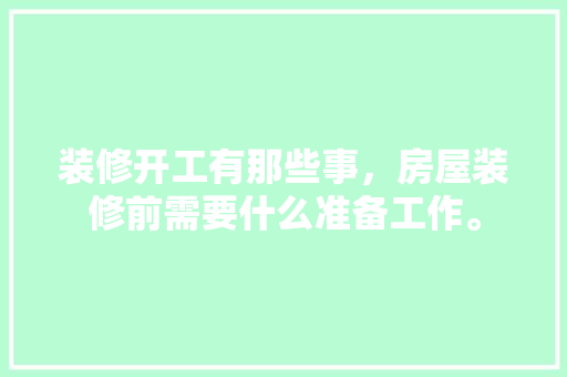 装修开工有那些事，房屋装修前需要什么准备工作。 装修开工有那些事，房屋装修前需要什么准备工作。 家居设计