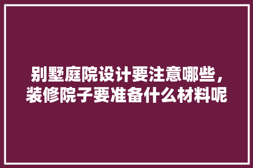 别墅庭院设计要注意哪些，装修院子要准备什么材料呢。 别墅庭院设计要注意哪些，装修院子要准备什么材料呢。 买房须知