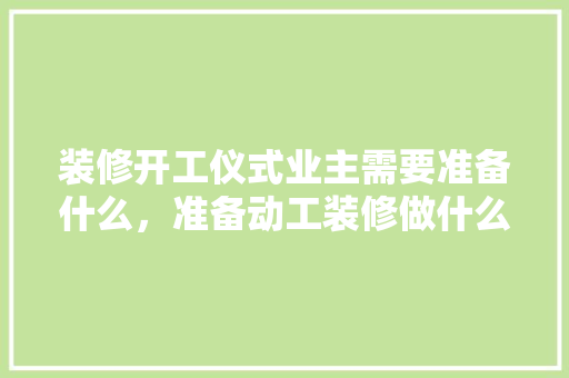 装修开工仪式业主需要准备什么，准备动工装修做什么工作。 装修开工仪式业主需要准备什么，准备动工装修做什么工作。 买房须知
