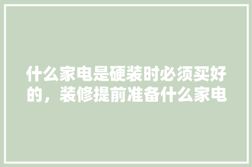 什么家电是硬装时必须买好的，装修提前准备什么家电好。 什么家电是硬装时必须买好的，装修提前准备什么家电好。 家居设计