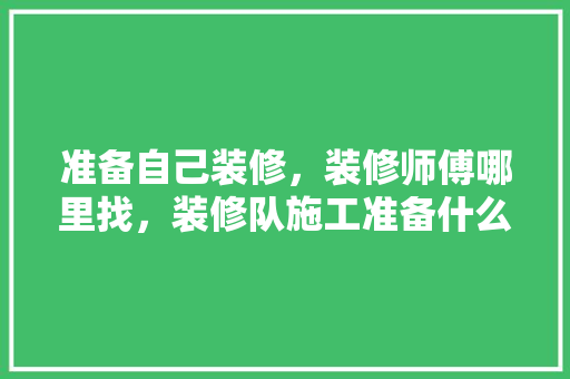 准备自己装修，装修师傅哪里找，装修队施工准备什么材料好。 准备自己装修，装修师傅哪里找，装修队施工准备什么材料好。 二手房