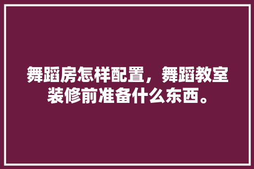舞蹈房怎样配置，舞蹈教室装修前准备什么东西。 舞蹈房怎样配置，舞蹈教室装修前准备什么东西。 家居设计