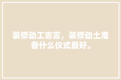 装修动工吉言，装修动土准备什么仪式最好。 装修动工吉言，装修动土准备什么仪式最好。 买房须知