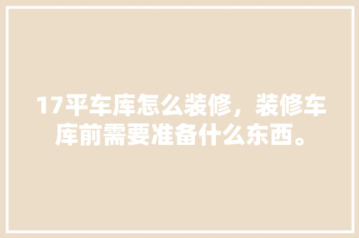 17平车库怎么装修，装修车库前需要准备什么东西。 17平车库怎么装修，装修车库前需要准备什么东西。 装修知识