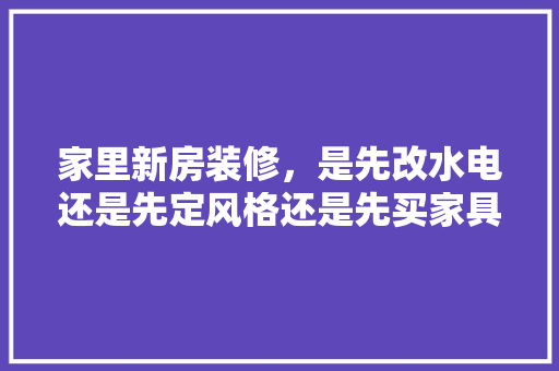 家里新房装修，是先改水电还是先定风格还是先买家具，装修最先准备什么材料呢。 家里新房装修，是先改水电还是先定风格还是先买家具，装修最先准备什么材料呢。 家居设计