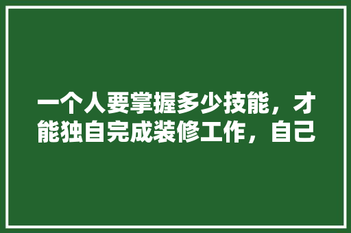 一个人要掌握多少技能，才能独自完成装修工作，自己装修需要准备什么呢图片。 一个人要掌握多少技能，才能独自完成装修工作，自己装修需要准备什么呢图片。 家居设计