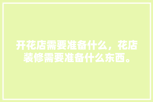 开花店需要准备什么，花店装修需要准备什么东西。 开花店需要准备什么，花店装修需要准备什么东西。 买房须知