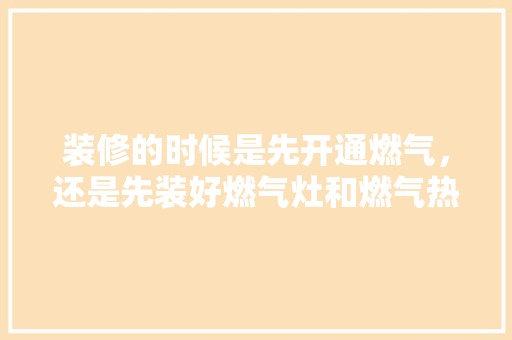 装修的时候是先开通燃气，还是先装好燃气灶和燃气热水器，准备装修房子先看什么东西。 装修的时候是先开通燃气，还是先装好燃气灶和燃气热水器，准备装修房子先看什么东西。 装修知识