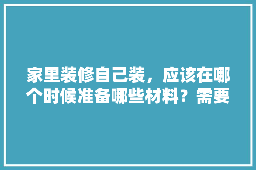 家里装修自己装，应该在哪个时候准备哪些材料？需要几个月时间，装修前期做什么准备的工作。 家里装修自己装，应该在哪个时候准备哪些材料？需要几个月时间，装修前期做什么准备的工作。 家居设计