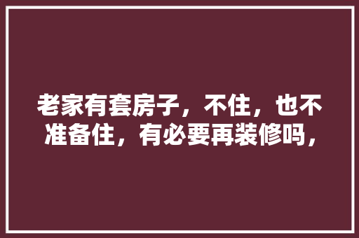 老家有套房子，不住，也不准备住，有必要再装修吗，装修时要准备什么东西。 老家有套房子，不住，也不准备住，有必要再装修吗，装修时要准备什么东西。 家居装饰