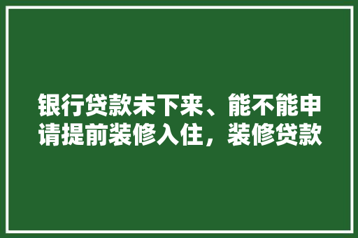 银行贷款未下来、能不能申请提前装修入住，装修贷款前要准备什么资料。 银行贷款未下来、能不能申请提前装修入住，装修贷款前要准备什么资料。 买房须知