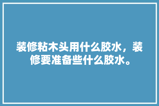 装修粘木头用什么胶水，装修要准备些什么胶水。 装修粘木头用什么胶水，装修要准备些什么胶水。 买房须知