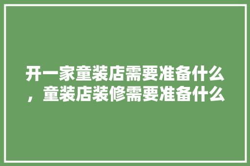 开一家童装店需要准备什么，童装店装修需要准备什么东西。 开一家童装店需要准备什么，童装店装修需要准备什么东西。 二手房