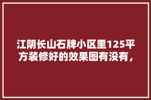 江阴长山石牌小区里125平方装修好的效果图有没有，江阴新房装修要准备什么东西。 江阴长山石牌小区里125平方装修好的效果图有没有，江阴新房装修要准备什么东西。 二手房