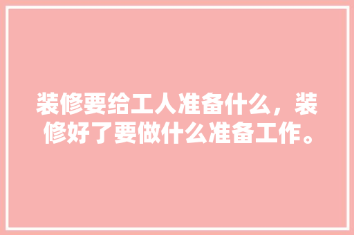 装修要给工人准备什么，装修好了要做什么准备工作。 装修要给工人准备什么，装修好了要做什么准备工作。 买房须知