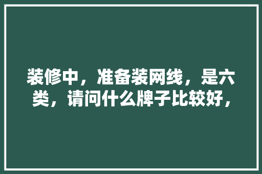 装修中，准备装网线，是六类，请问什么牌子比较好，怎么预防买到假货，准备装修房子用什么网络好。 装修中，准备装网线，是六类，请问什么牌子比较好，怎么预防买到假货，准备装修房子用什么网络好。 装修知识