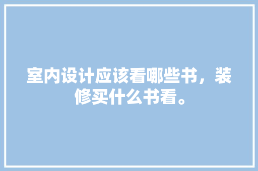 室内设计应该看哪些书，装修买什么书看。 室内设计应该看哪些书，装修买什么书看。 装修知识