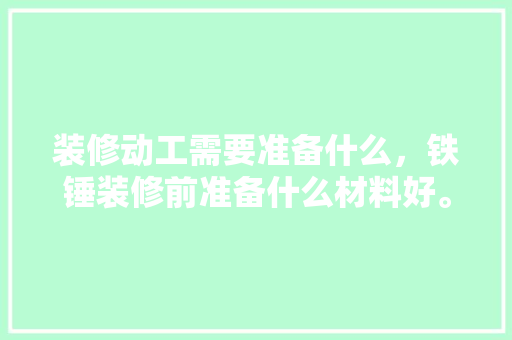 装修动工需要准备什么，铁锤装修前准备什么材料好。 装修动工需要准备什么，铁锤装修前准备什么材料好。 家居装饰